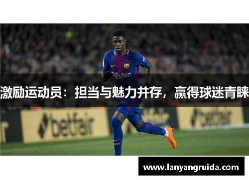 激励运动员:担当与魅力并存,赢得球迷青睐